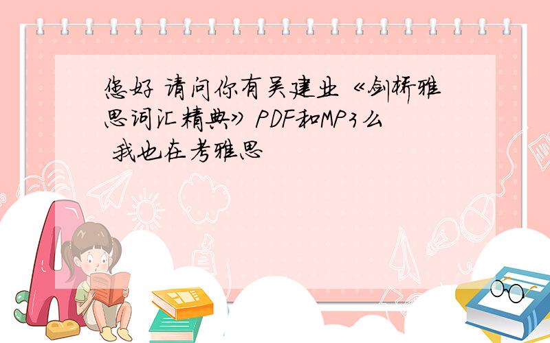 您好 请问你有吴建业《剑桥雅思词汇精典》PDF和MP3么 我也在考雅思