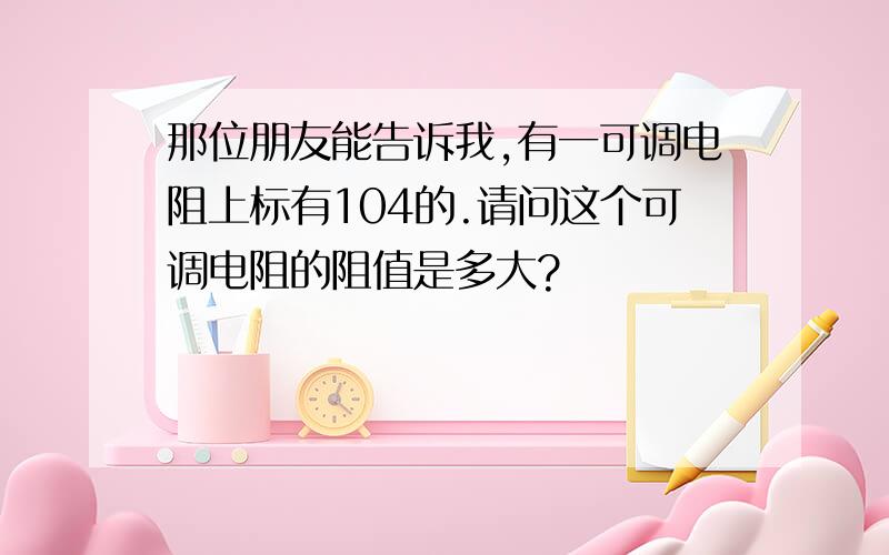 那位朋友能告诉我,有一可调电阻上标有104的.请问这个可调电阻的阻值是多大?