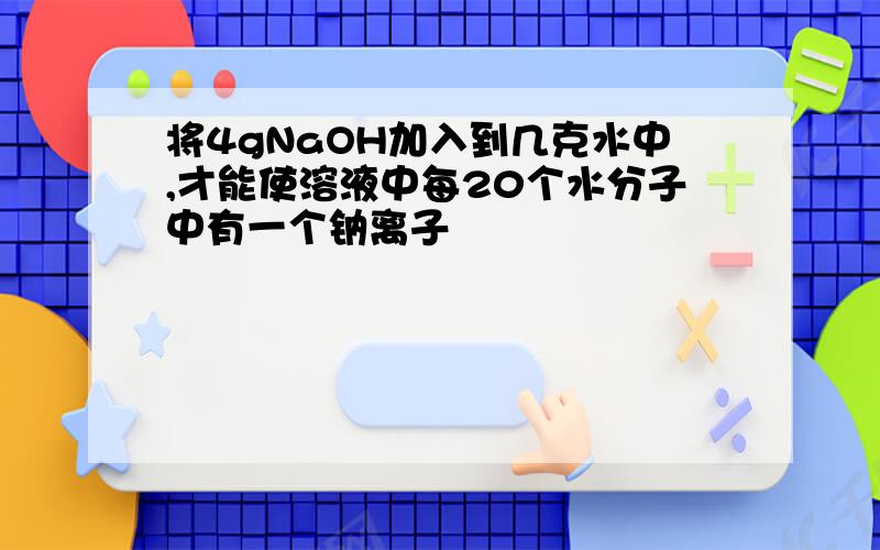 将4gNaOH加入到几克水中,才能使溶液中每20个水分子中有一个钠离子