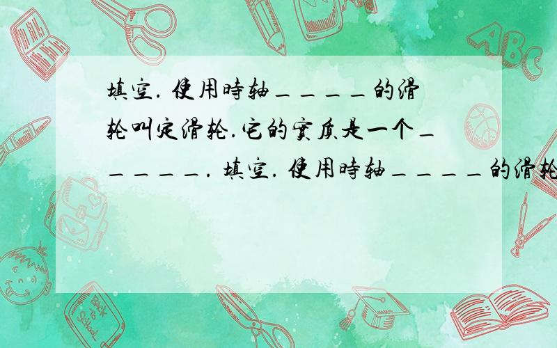 填空. 使用时轴____的滑轮叫定滑轮.它的实质是一个_____. 填空. 使用时轴____的滑轮叫动滑轮.它的