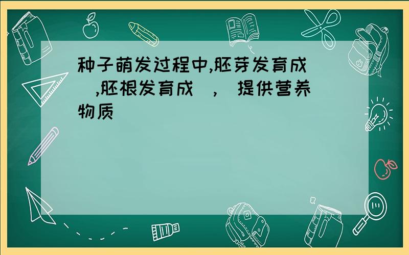 种子萌发过程中,胚芽发育成__,胚根发育成_,_提供营养物质