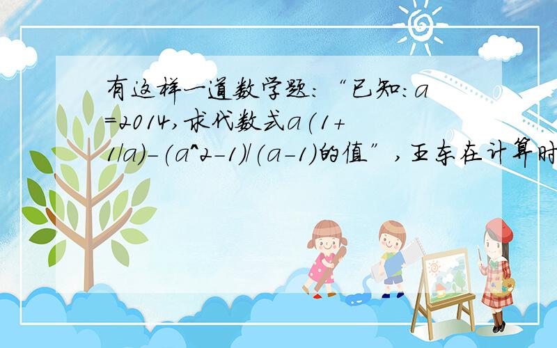 有这样一道数学题：“已知：a=2014,求代数式a(1+1/a)-(a^2-1)/(a-1)的值”,王东在计算时错把“a