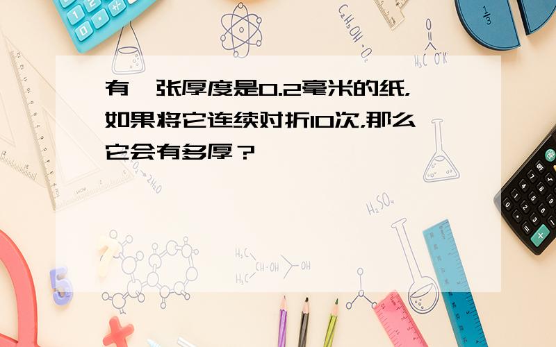 有一张厚度是0.2毫米的纸，如果将它连续对折10次，那么它会有多厚？