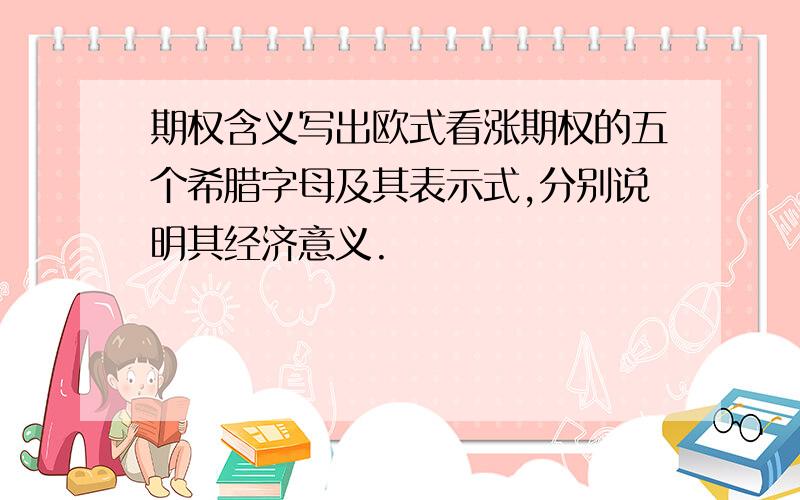 期权含义写出欧式看涨期权的五个希腊字母及其表示式,分别说明其经济意义.