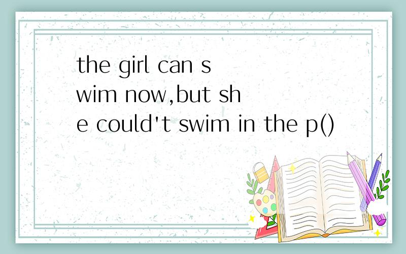 the girl can swim now,but she could't swim in the p()