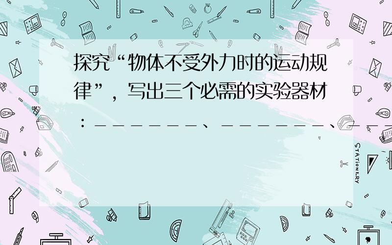 探究“物体不受外力时的运动规律”，写出三个必需的实验器材：______、______、______，这个实验用到一个很重