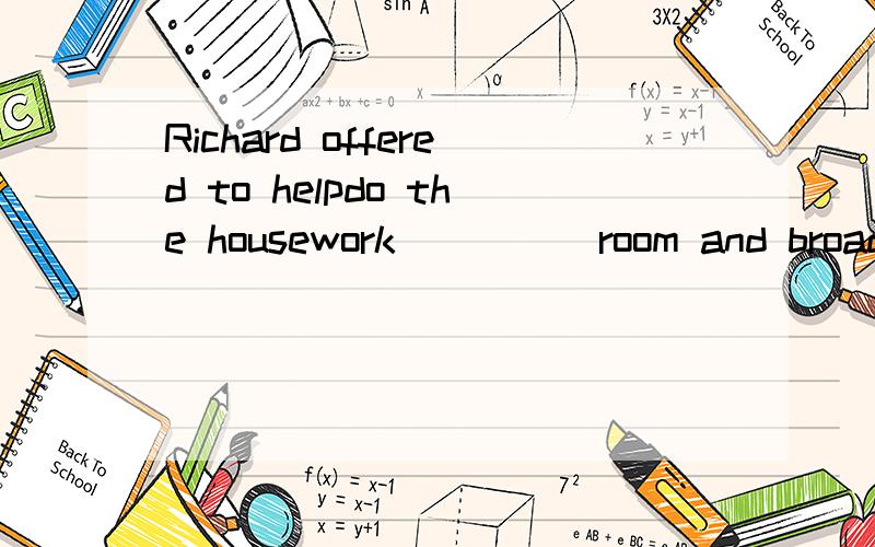 Richard offered to helpdo the housework ____ room and broad