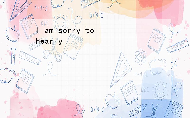 I am sorry to hear y