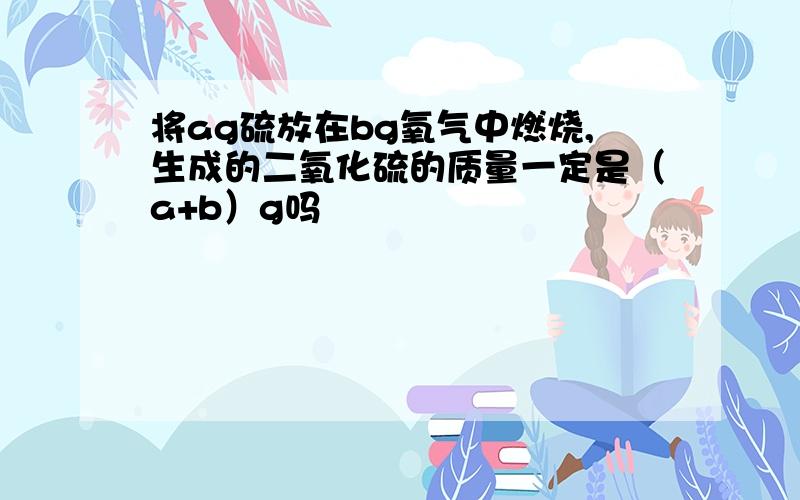 将ag硫放在bg氧气中燃烧,生成的二氧化硫的质量一定是（a+b）g吗