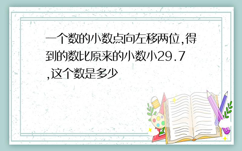 一个数的小数点向左移两位,得到的数比原来的小数小29.7,这个数是多少