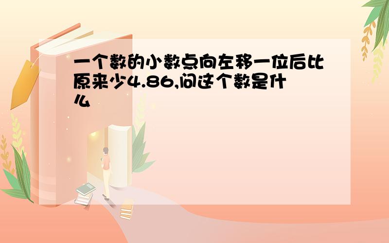 一个数的小数点向左移一位后比原来少4.86,问这个数是什么