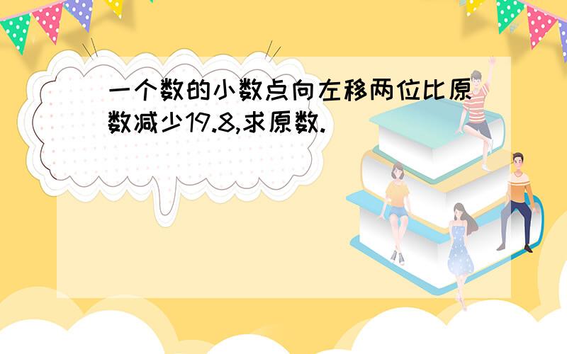 一个数的小数点向左移两位比原数减少19.8,求原数.