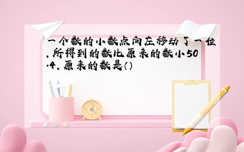 一个数的小数点向左移动了一位,所得到的数比原来的数小50.4,原来的数是（）