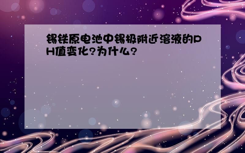 锡铁原电池中锡极附近溶液的PH值变化?为什么?