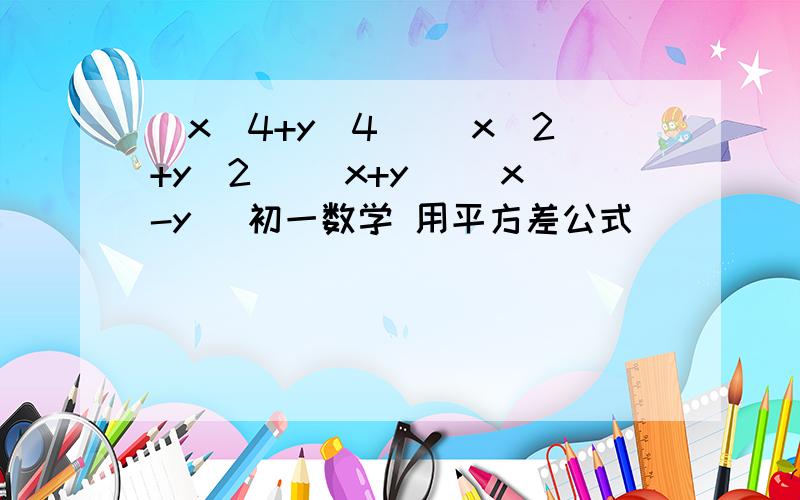 (x^4+y^4) (x^2+y^2) (x+y) (x-y) 初一数学 用平方差公式