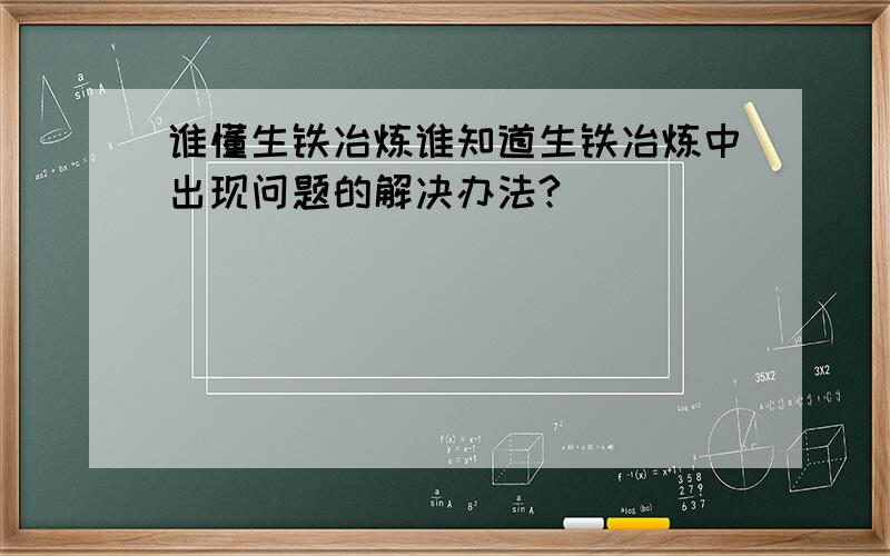 谁懂生铁冶炼谁知道生铁冶炼中出现问题的解决办法?