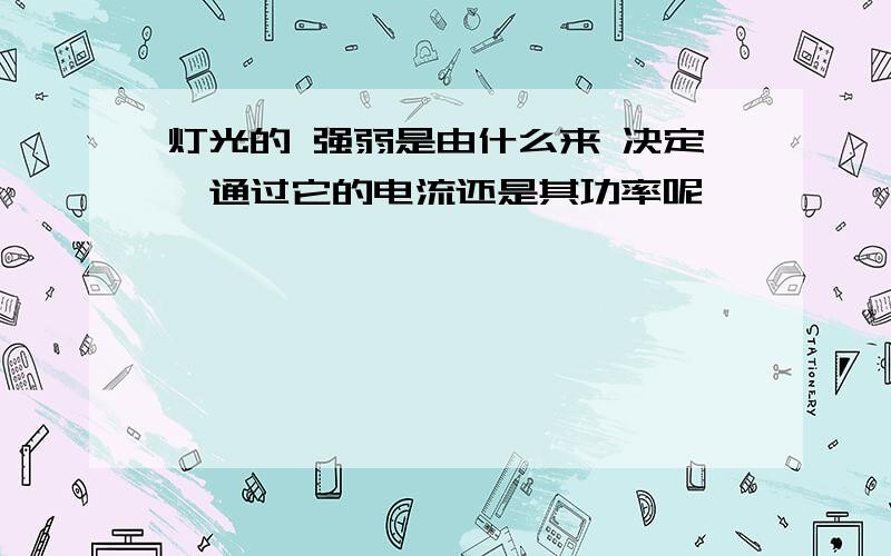 灯光的 强弱是由什么来 决定,通过它的电流还是其功率呢