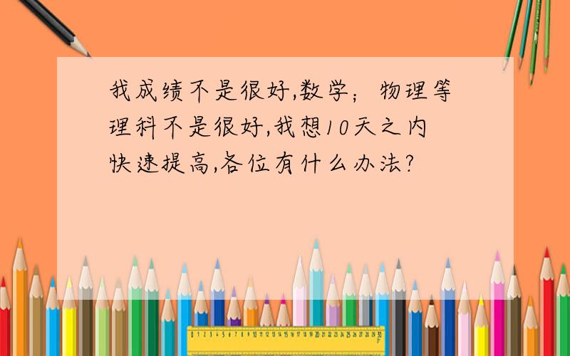 我成绩不是很好,数学；物理等理科不是很好,我想10天之内快速提高,各位有什么办法?