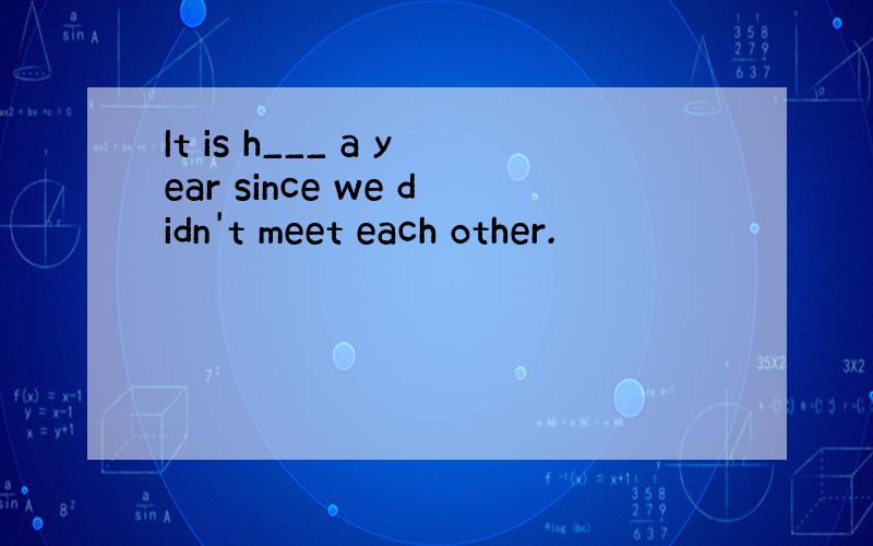 It is h___ a year since we didn't meet each other.