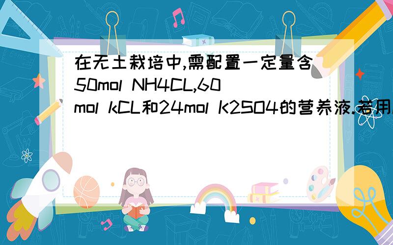 在无土栽培中,需配置一定量含50mol NH4CL,60mol kCL和24mol K2SO4的营养液.若用KCL NH