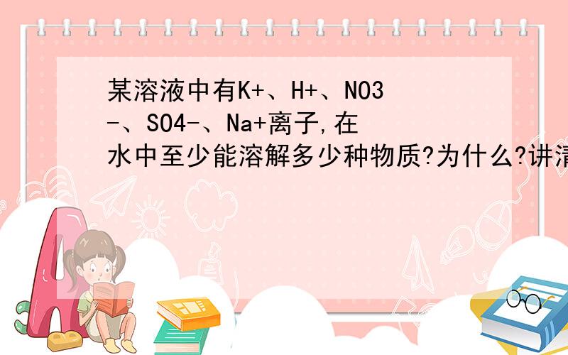 某溶液中有K+、H+、NO3-、SO4-、Na+离子,在水中至少能溶解多少种物质?为什么?讲清楚点,