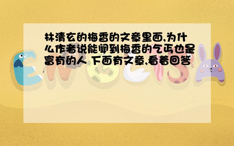 林清玄的梅香的文章里面,为什么作者说能闻到梅香的乞丐也是富有的人 下面有文章,看着回答