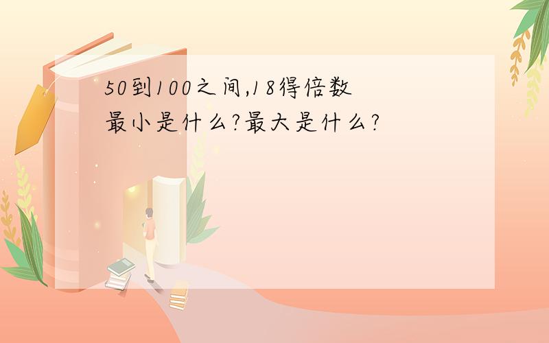 50到100之间,18得倍数最小是什么?最大是什么?