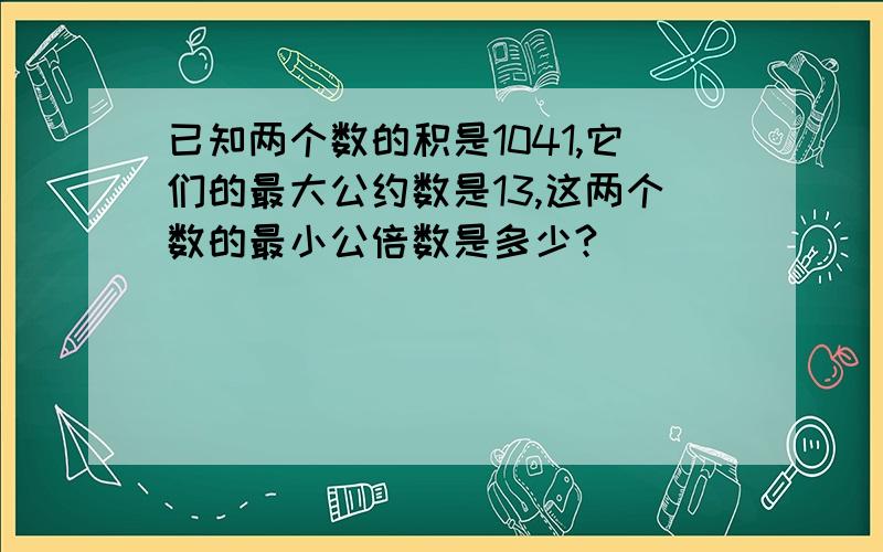 已知两个数的积是1041,它们的最大公约数是13,这两个数的最小公倍数是多少?