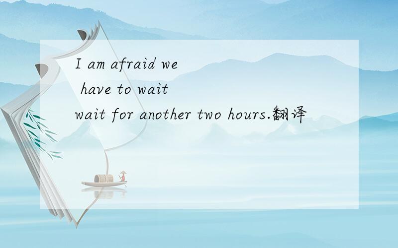 I am afraid we have to wait wait for another two hours.翻译