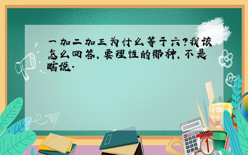 一加二加三为什么等于六?我该怎么回答,要理性的那种,不是瞎说.