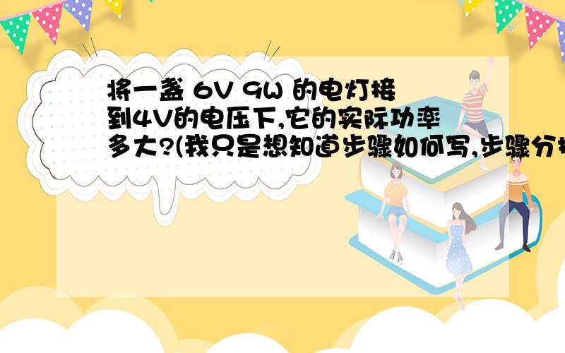 将一盏 6V 9W 的电灯接到4V的电压下,它的实际功率多大?(我只是想知道步骤如何写,步骤分扣了)