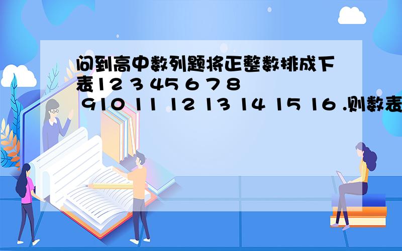 问到高中数列题将正整数排成下表12 3 45 6 7 8 910 11 12 13 14 15 16 .则数表中的数字2