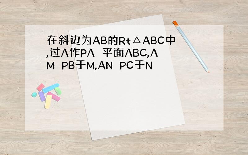 在斜边为AB的Rt△ABC中,过A作PA⊥平面ABC,AM⊥PB于M,AN⊥PC于N