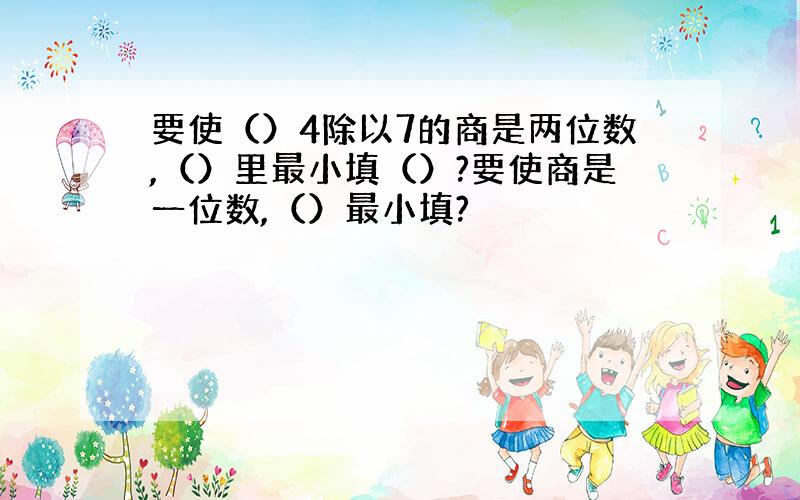 要使（）4除以7的商是两位数,（）里最小填（）?要使商是一位数,（）最小填?