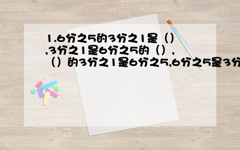 1.6分之5的3分之1是（）,3分之1是6分之5的（）,（）的3分之1是6分之5,6分之5是3分之1的（）.