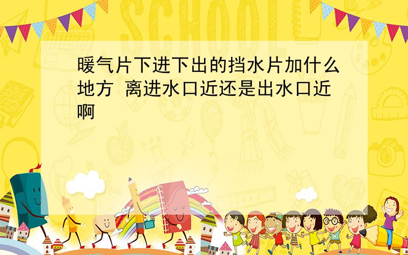 暖气片下进下出的挡水片加什么地方 离进水口近还是出水口近啊