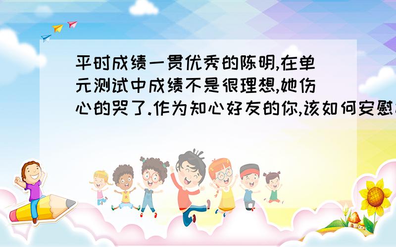 平时成绩一贯优秀的陈明,在单元测试中成绩不是很理想,她伤心的哭了.作为知心好友的你,该如何安慰她?（用上一则名言）