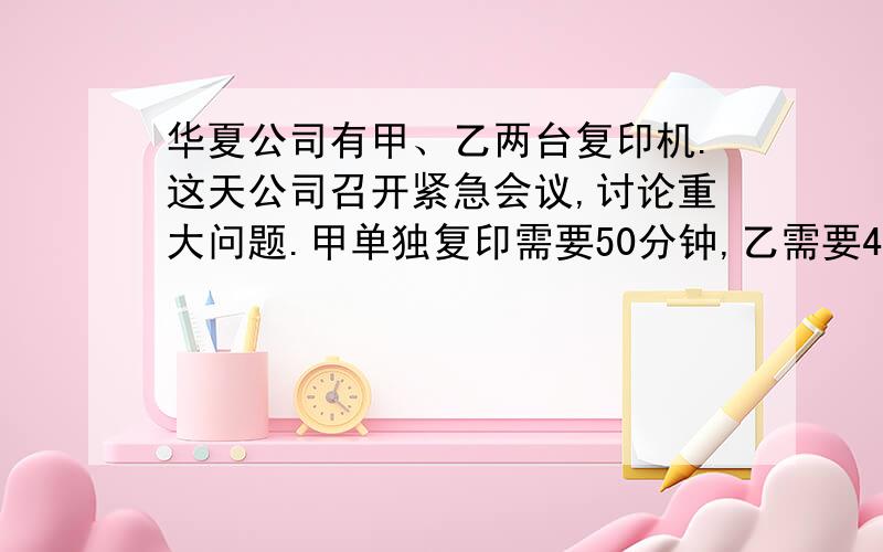 华夏公司有甲、乙两台复印机.这天公司召开紧急会议,讨论重大问题.甲单独复印需要50分钟,乙需要40分钟.