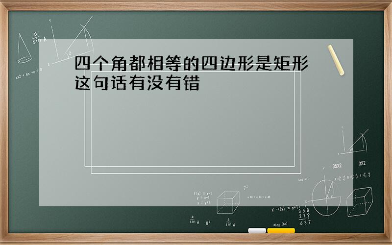 四个角都相等的四边形是矩形 这句话有没有错