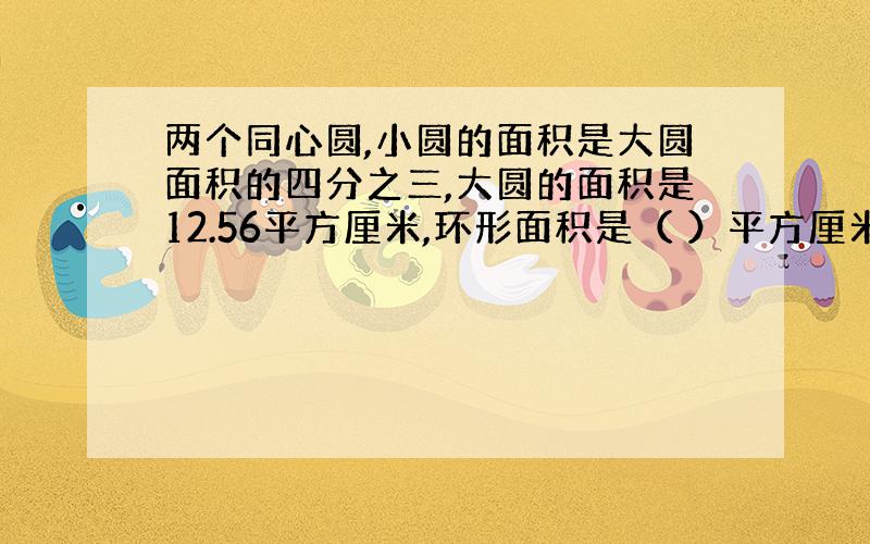 两个同心圆,小圆的面积是大圆面积的四分之三,大圆的面积是12.56平方厘米,环形面积是（ ）平方厘米