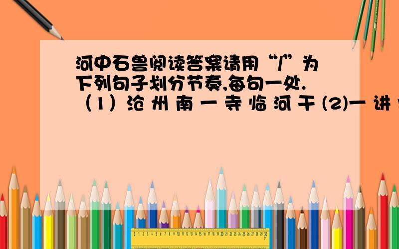 河中石兽阅读答案请用“/”为下列句子划分节奏,每句一处.（1）沧 州 南 一 寺 临 河 干 (2)一 讲 学 家 设