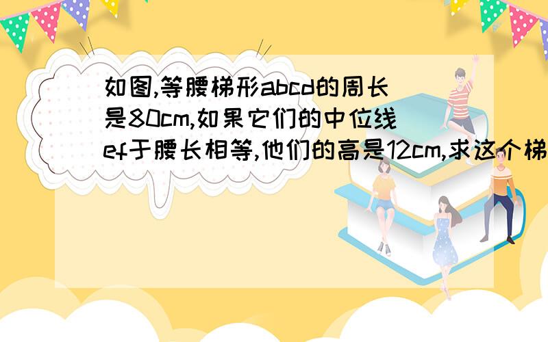 如图,等腰梯形abcd的周长是80cm,如果它们的中位线ef于腰长相等,他们的高是12cm,求这个梯形的面积