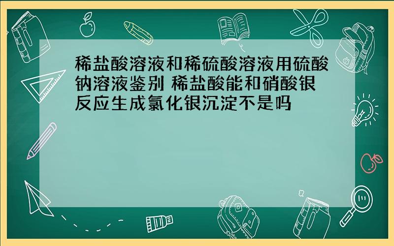 稀盐酸溶液和稀硫酸溶液用硫酸钠溶液鉴别 稀盐酸能和硝酸银反应生成氯化银沉淀不是吗