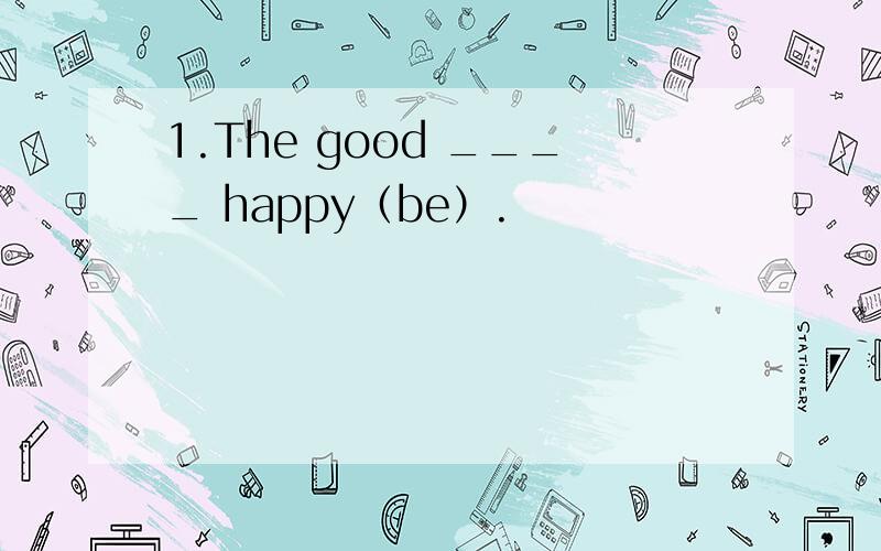 1.The good ____ happy（be）.