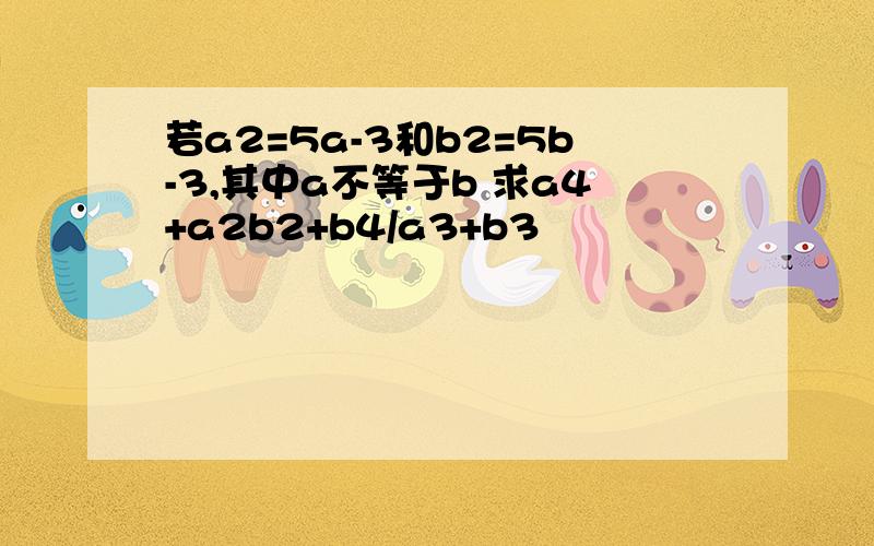 若a2=5a-3和b2=5b-3,其中a不等于b 求a4+a2b2+b4/a3+b3