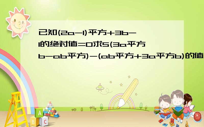 已知(2a-1)平方+3b-1的绝对值=0求5(3a平方b-ab平方)-(ab平方+3a平方b)的值