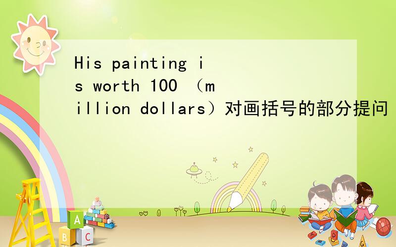 His painting is worth 100 （million dollars）对画括号的部分提问