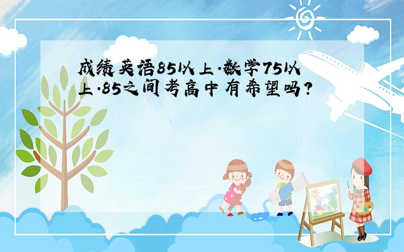 成绩英语85以上.数学75以上.85之间考高中有希望吗?