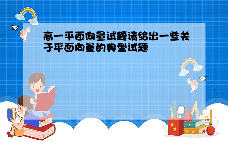 高一平面向量试题请给出一些关于平面向量的典型试题