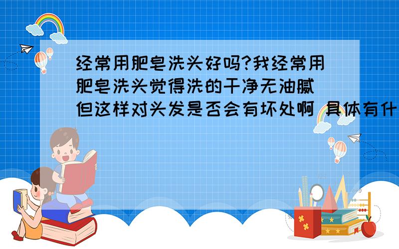 经常用肥皂洗头好吗?我经常用肥皂洗头觉得洗的干净无油腻 但这样对头发是否会有坏处啊 具体有什么影响啊